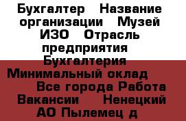 Бухгалтер › Название организации ­ Музей ИЗО › Отрасль предприятия ­ Бухгалтерия › Минимальный оклад ­ 18 000 - Все города Работа » Вакансии   . Ненецкий АО,Пылемец д.